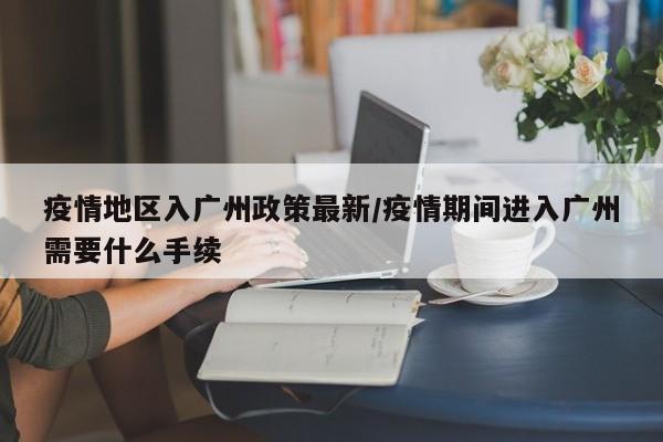 疫情地区入广州政策最新/疫情期间进入广州需要什么手续