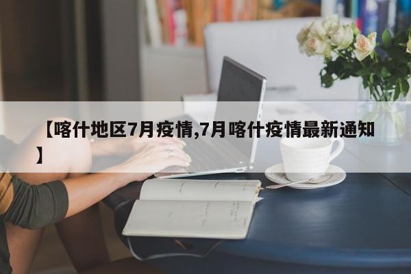 【喀什地区7月疫情,7月喀什疫情最新通知】