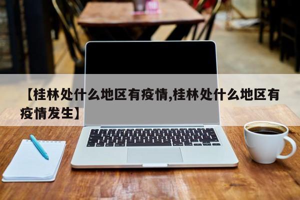 【桂林处什么地区有疫情,桂林处什么地区有疫情发生】