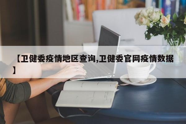 【卫健委疫情地区查询,卫健委官网疫情数据】