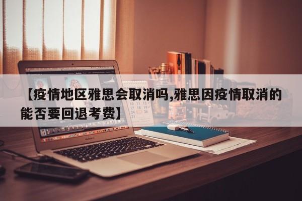 【疫情地区雅思会取消吗,雅思因疫情取消的能否要回退考费】