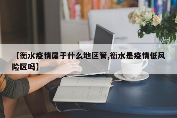 【衡水疫情属于什么地区管,衡水是疫情低风险区吗】