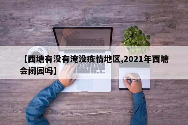 【西塘有没有淹没疫情地区,2021年西塘会闭园吗】