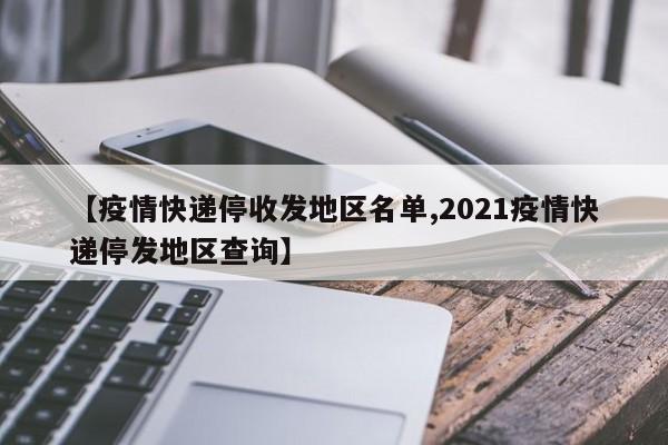 【疫情快递停收发地区名单,2021疫情快递停发地区查询】