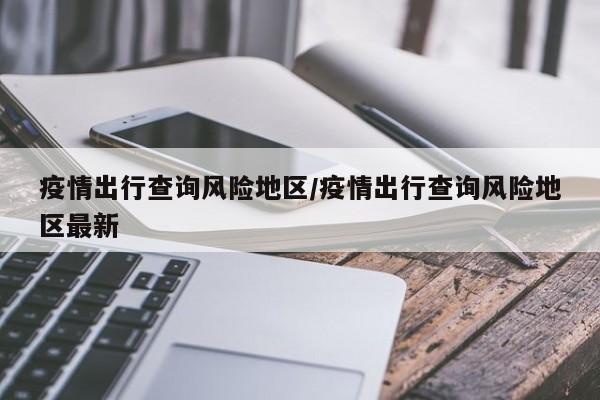 疫情出行查询风险地区/疫情出行查询风险地区最新