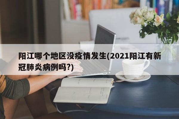 阳江哪个地区没疫情发生(2021阳江有新冠肺炎病例吗?)