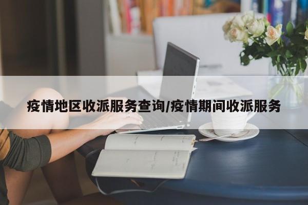 疫情地区收派服务查询/疫情期间收派服务