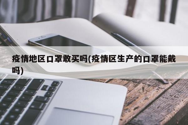 疫情地区口罩敢买吗(疫情区生产的口罩能戴吗)