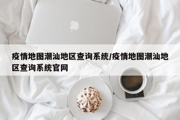 疫情地图潮汕地区查询系统/疫情地图潮汕地区查询系统官网