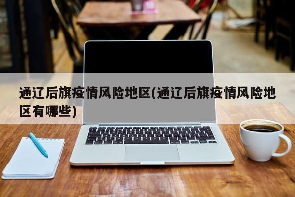 通辽后旗疫情风险地区(通辽后旗疫情风险地区有哪些)