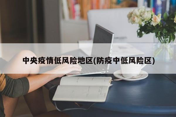 中央疫情低风险地区(防疫中低风险区)
