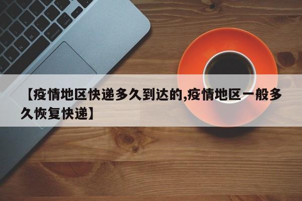 【疫情地区快递多久到达的,疫情地区一般多久恢复快递】