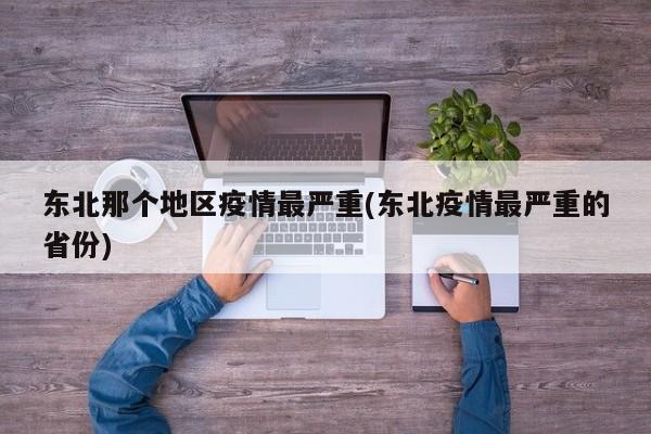 东北那个地区疫情最严重(东北疫情最严重的省份)