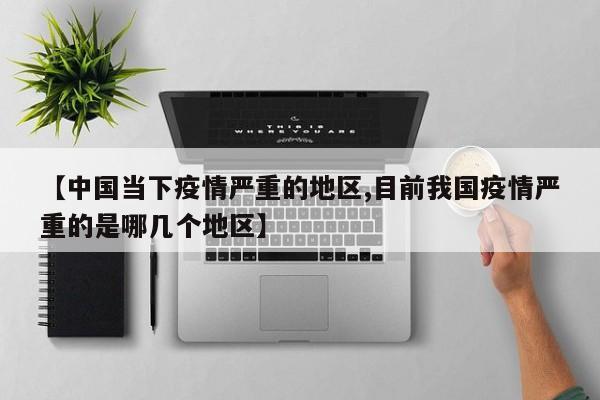 【中国当下疫情严重的地区,目前我国疫情严重的是哪几个地区】