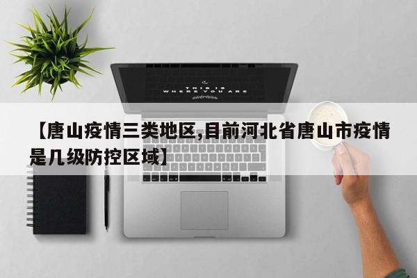 【唐山疫情三类地区,目前河北省唐山市疫情是几级防控区域】