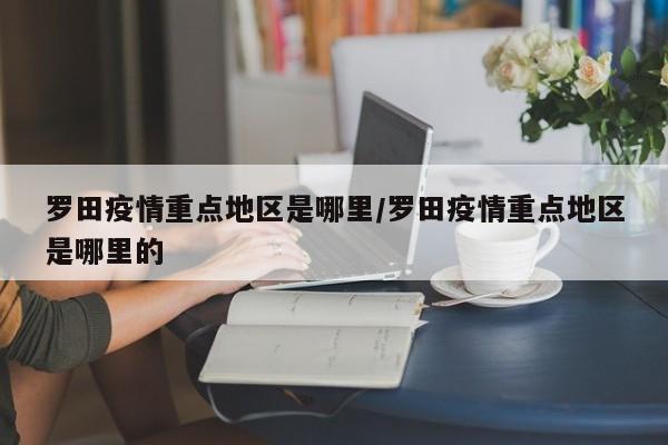 罗田疫情重点地区是哪里/罗田疫情重点地区是哪里的