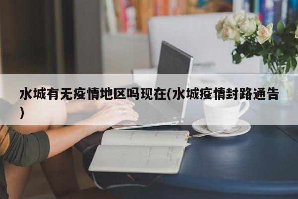 水城有无疫情地区吗现在(水城疫情封路通告)