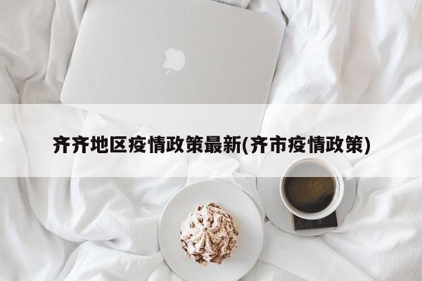 齐齐地区疫情政策最新(齐市疫情政策)