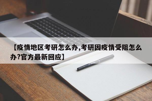 【疫情地区考研怎么办,考研因疫情受阻怎么办?官方最新回应】