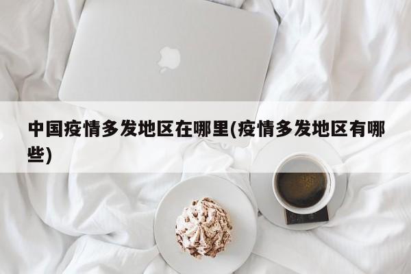 中国疫情多发地区在哪里(疫情多发地区有哪些)