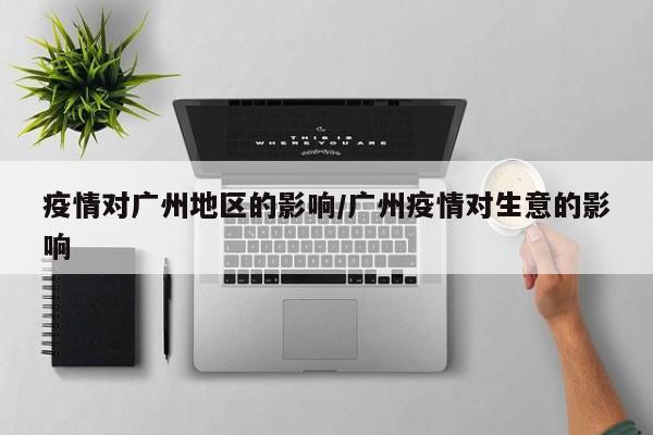 疫情对广州地区的影响/广州疫情对生意的影响