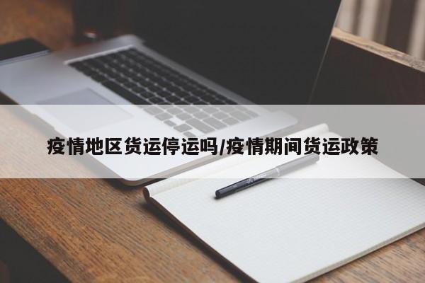疫情地区货运停运吗/疫情期间货运政策