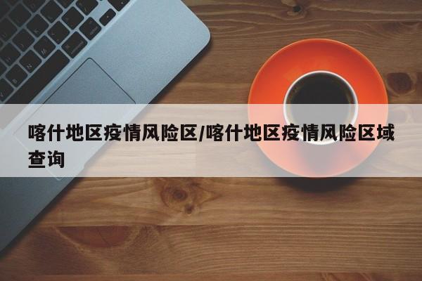 喀什地区疫情风险区/喀什地区疫情风险区域查询