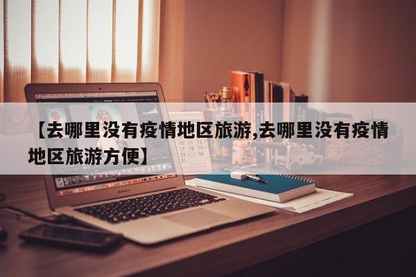 【去哪里没有疫情地区旅游,去哪里没有疫情地区旅游方便】