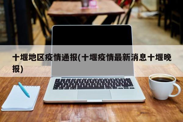 十堰地区疫情通报(十堰疫情最新消息十堰晚报)