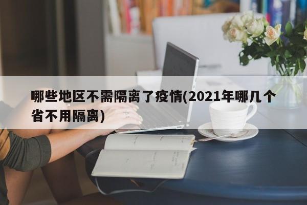 哪些地区不需隔离了疫情(2021年哪几个省不用隔离)