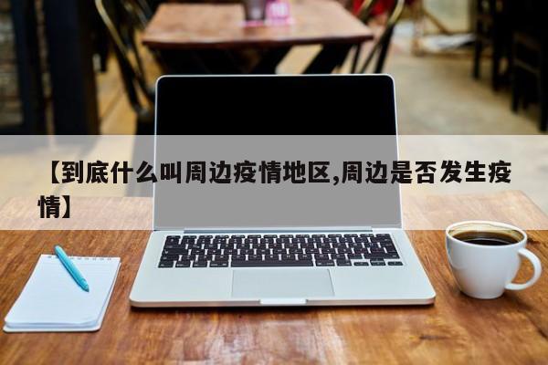 【到底什么叫周边疫情地区,周边是否发生疫情】