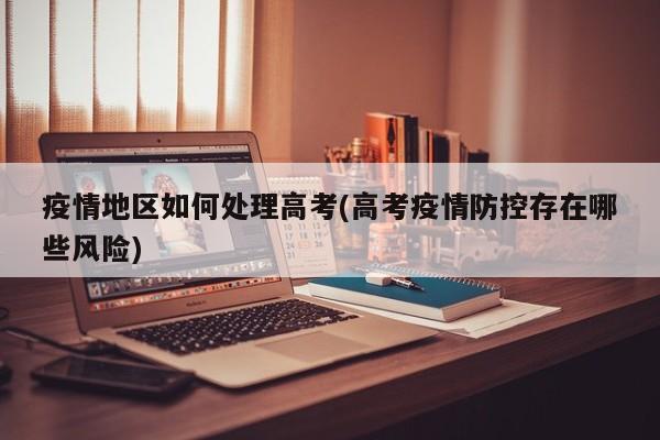 疫情地区如何处理高考(高考疫情防控存在哪些风险)