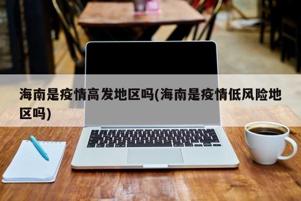 海南是疫情高发地区吗(海南是疫情低风险地区吗)
