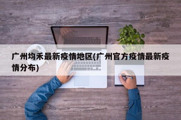 广州均禾最新疫情地区(广州官方疫情最新疫情分布)