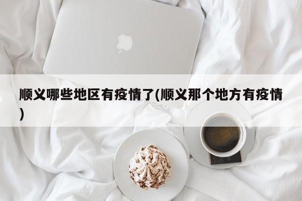 顺义哪些地区有疫情了(顺义那个地方有疫情)