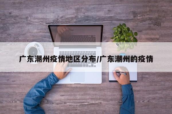 广东潮州疫情地区分布/广东潮州的疫情