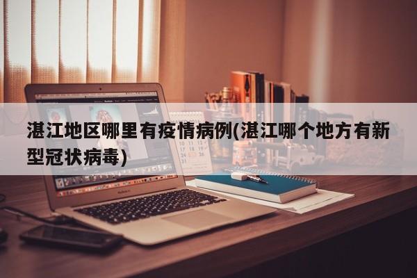 湛江地区哪里有疫情病例(湛江哪个地方有新型冠状病毒)