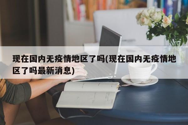 现在国内无疫情地区了吗(现在国内无疫情地区了吗最新消息)