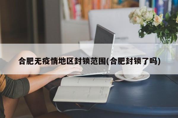 合肥无疫情地区封锁范围(合肥封锁了吗)