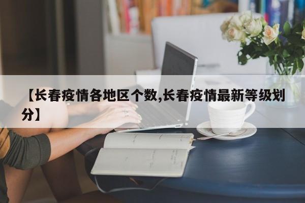 【长春疫情各地区个数,长春疫情最新等级划分】