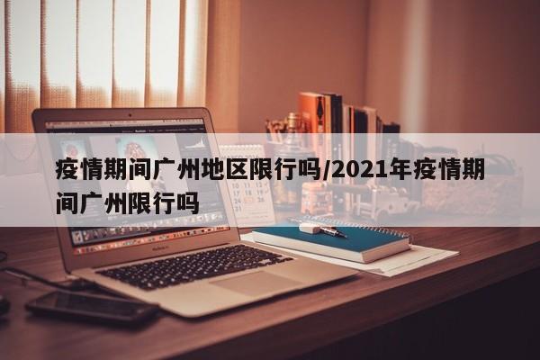 疫情期间广州地区限行吗/2021年疫情期间广州限行吗