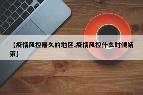 【疫情风控最久的地区,疫情风控什么时候结束】
