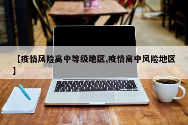 【疫情风险高中等级地区,疫情高中风险地区】