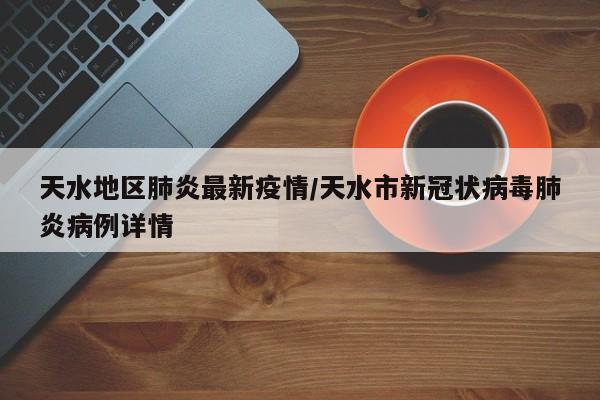 天水地区肺炎最新疫情/天水市新冠状病毒肺炎病例详情