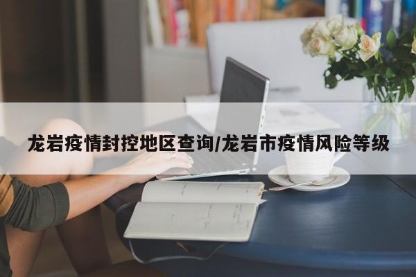 龙岩疫情封控地区查询/龙岩市疫情风险等级