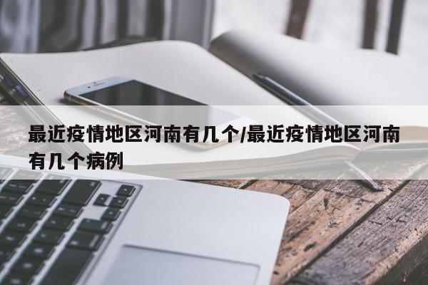 最近疫情地区河南有几个/最近疫情地区河南有几个病例