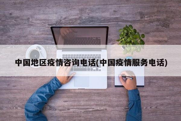 中国地区疫情咨询电话(中国疫情服务电话)