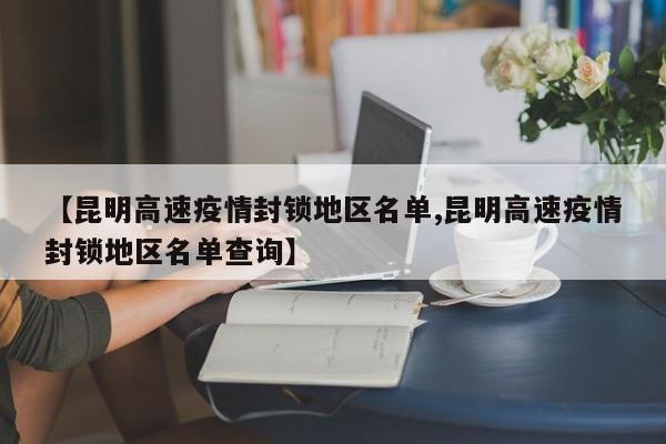 【昆明高速疫情封锁地区名单,昆明高速疫情封锁地区名单查询】
