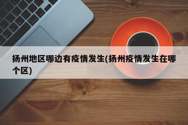 扬州地区哪边有疫情发生(扬州疫情发生在哪个区)