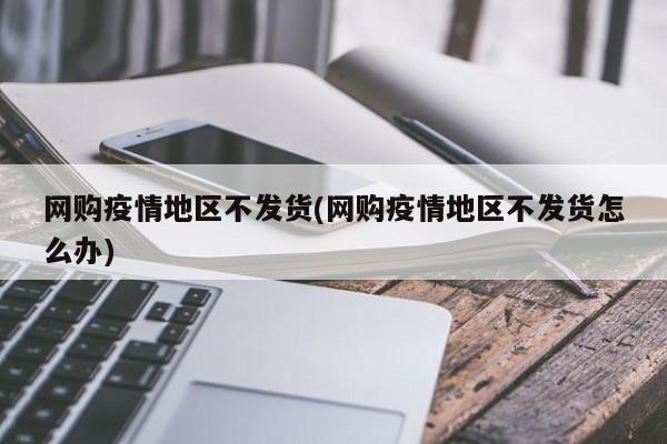 网购疫情地区不发货(网购疫情地区不发货怎么办)